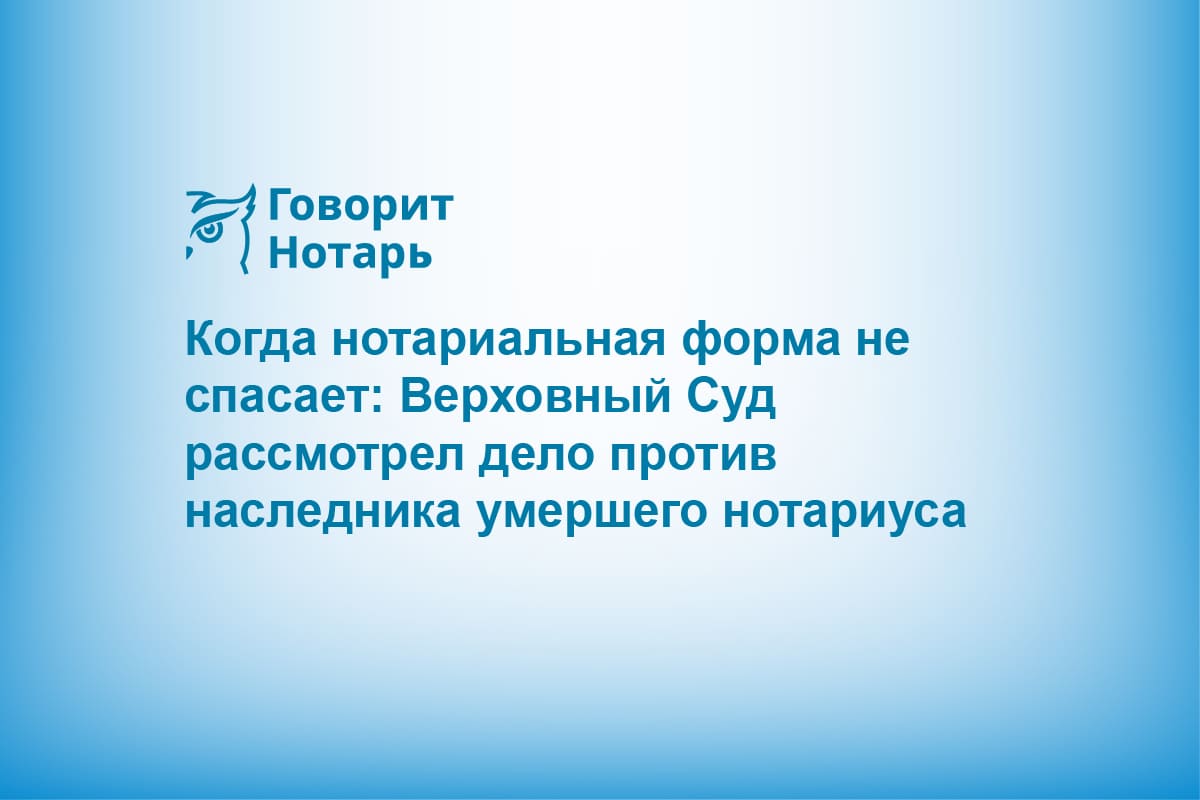 Когда нотариальная форма не спасает: Верховный Суд рассмотрел дело против наследника умершего нотариуса
