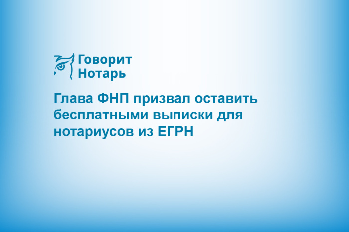 Глава ФНП призвал оставить бесплатными выписки для нотариусов из ЕГРН