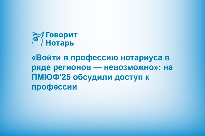 «Войти в профессию нотариуса в ряде регионов — невозможно»: на ПМЮФ'25 обсудили доступ к профессии