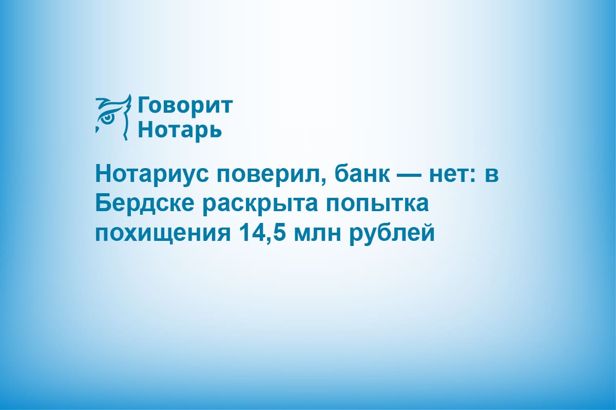 Нотариус поверил, банк — нет: в Бердске раскрыта попытка похищения 14,5 млн рублей
